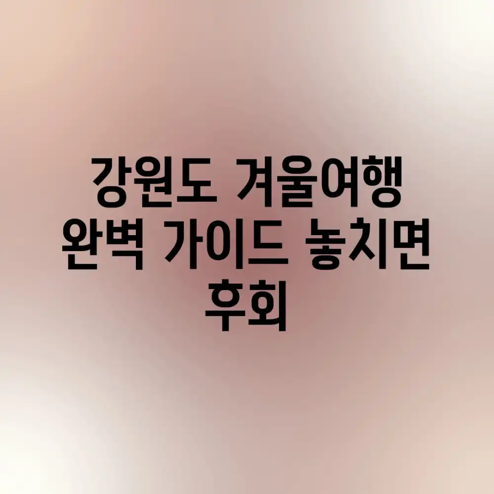 강원도 겨울여행 완벽 가이드: 놓치면 후회!