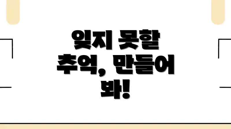 잊지 못할 추억, 만들어 봐!