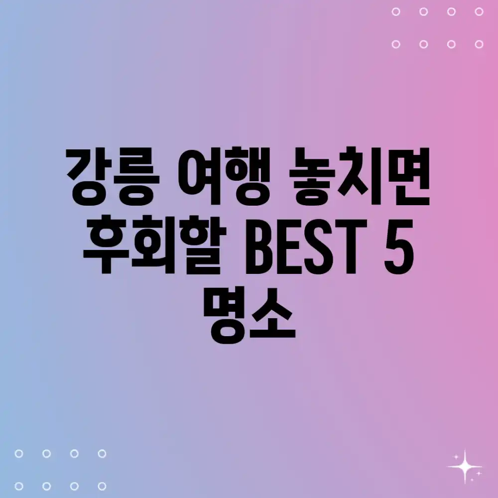 강릉 여행: 놓치면 후회할 BEST 5 명소