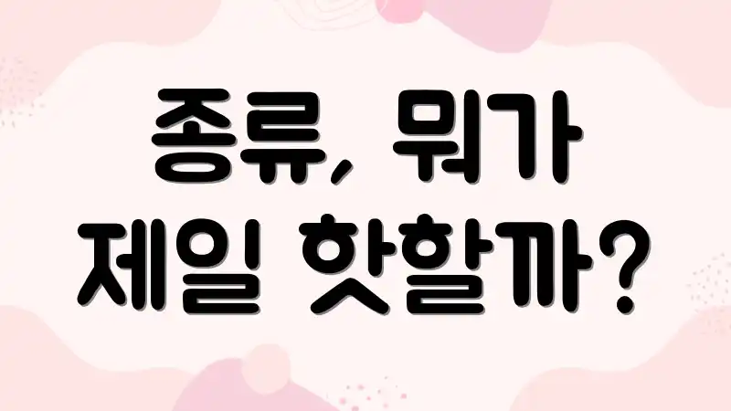 종류, 뭐가 제일 핫할까?