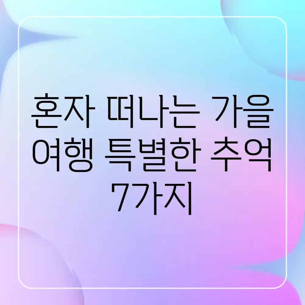 혼자 떠나는 가을 여행: 특별한 추억 7가지