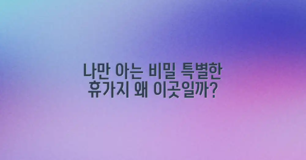 나만 아는 비밀 휴가지, 왜 특별할까요?