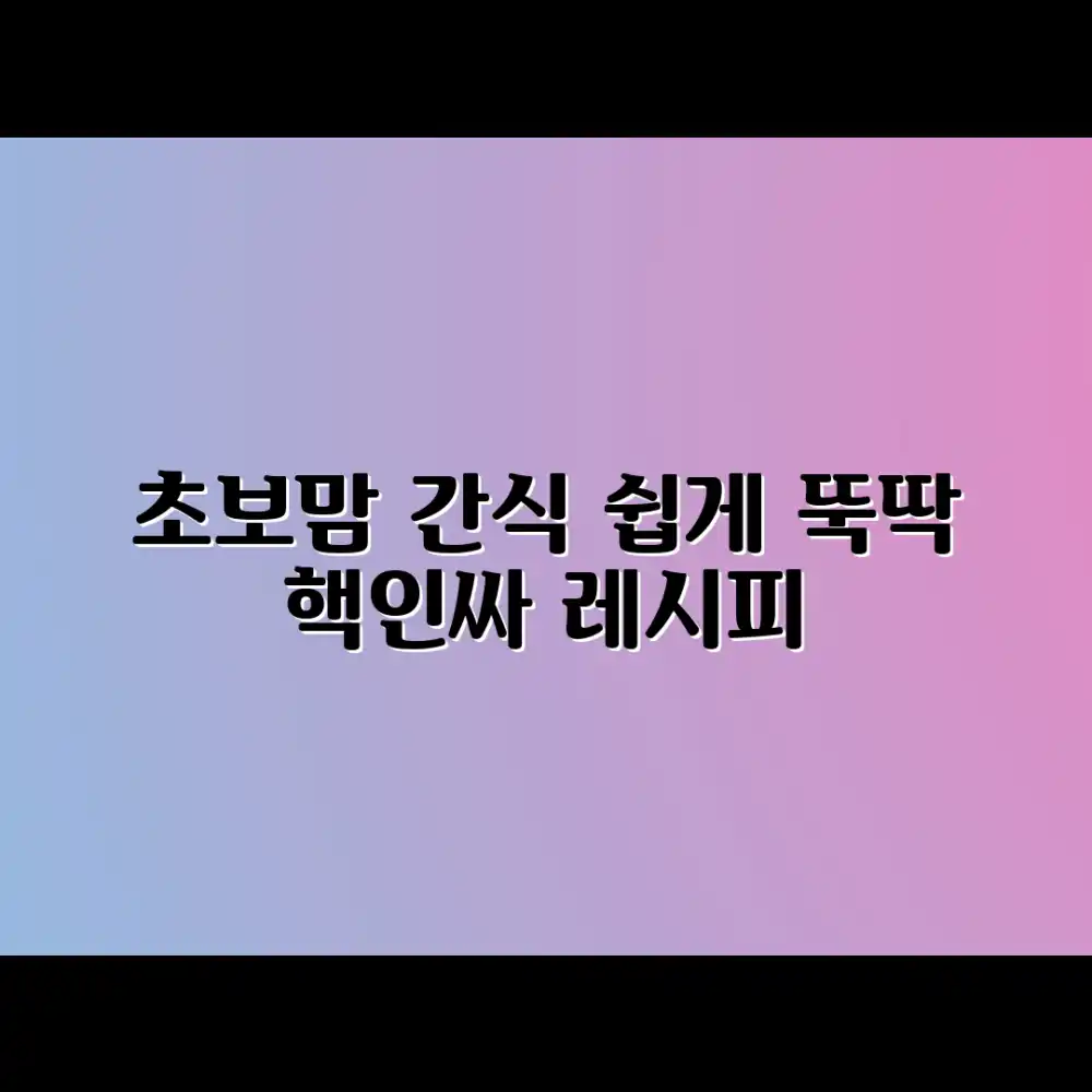 초보 맘 간식 준비, 누구나 쉽게 뚝딱!