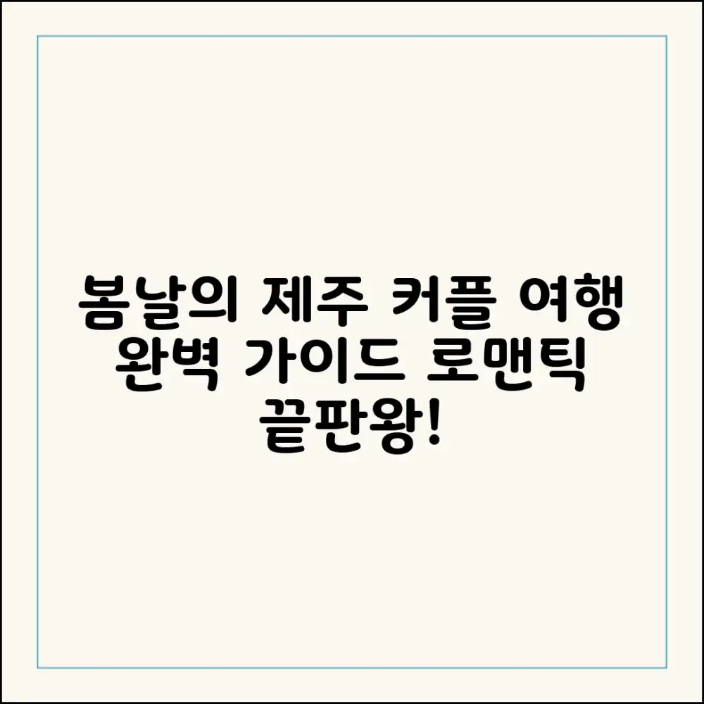 커플 제주 봄 여행 완벽 가이드: 로맨틱 끝판왕!